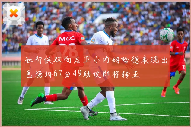 独行侠双向后卫小内姆哈德表现出色场均67分49助攻即将转正