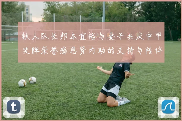 铁人队长邦本宜裕与妻子共庆中甲奖牌荣誉感恩贤内助的支持与陪伴