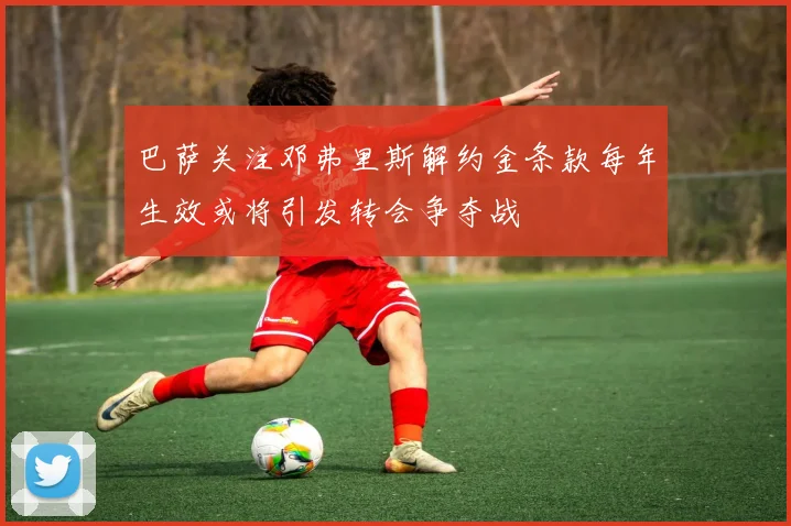 巴萨关注邓弗里斯解约金条款每年生效或将引发转会争夺战