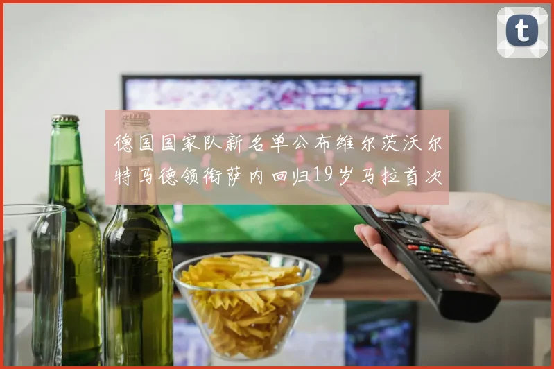 德国国家队新名单公布维尔茨沃尔特马德领衔萨内回归19岁马拉首次入选