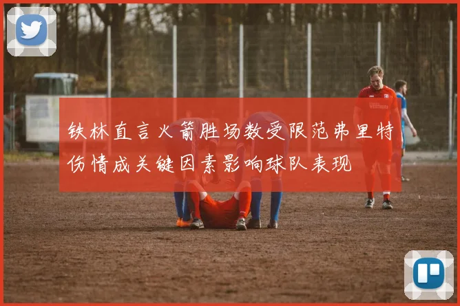 铁林直言火箭胜场数受限范弗里特伤情成关键因素影响球队表现