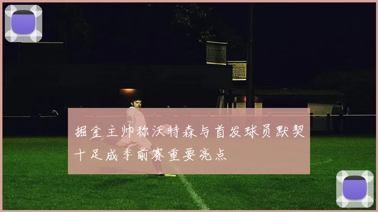 掘金主帅称沃特森与首发球员默契十足成季前赛重要亮点