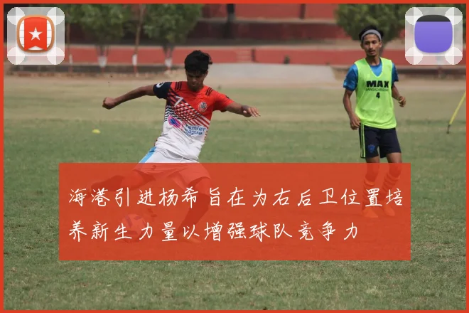海港引进杨希旨在为右后卫位置培养新生力量以增强球队竞争力