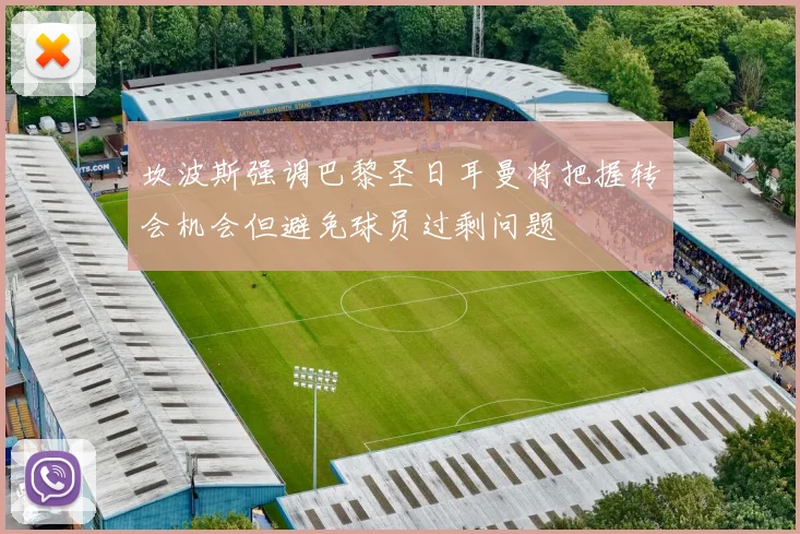 坎波斯强调巴黎圣日耳曼将把握转会机会但避免球员过剩问题