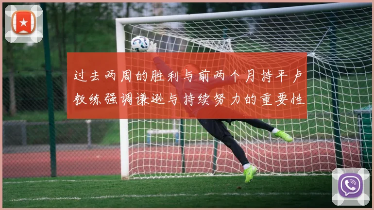 过去两周的胜利与前两个月持平卢教练强调谦逊与持续努力的重要性