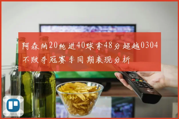阿森纳20轮进40球拿48分超越0304不败夺冠赛季同期表现分析