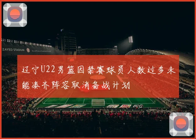 辽宁U22男篮因禁赛球员人数过多未能凑齐阵容取消备战计划