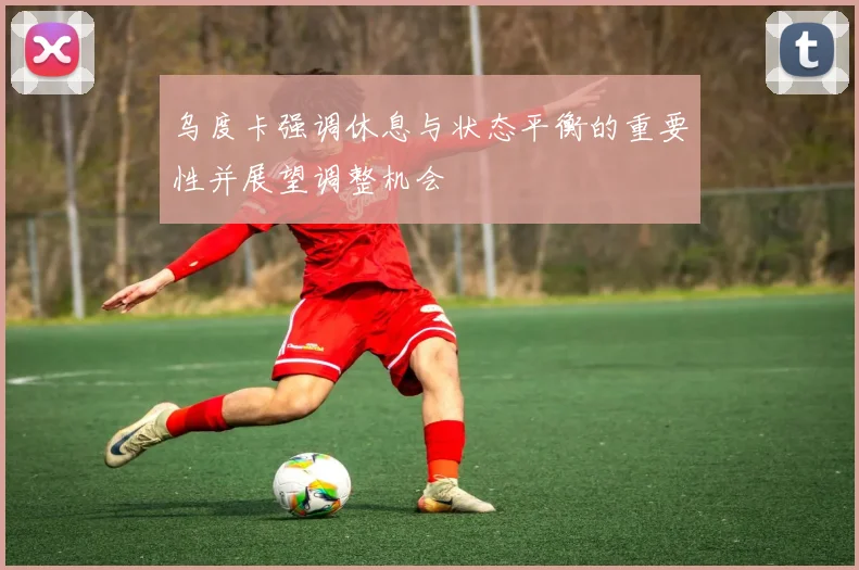 乌度卡强调休息与状态平衡的重要性并展望调整机会