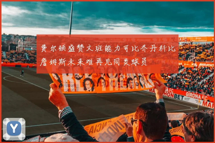 费尔顿盛赞文班能力可比乔丹科比詹姆斯未来难再见同类球员
