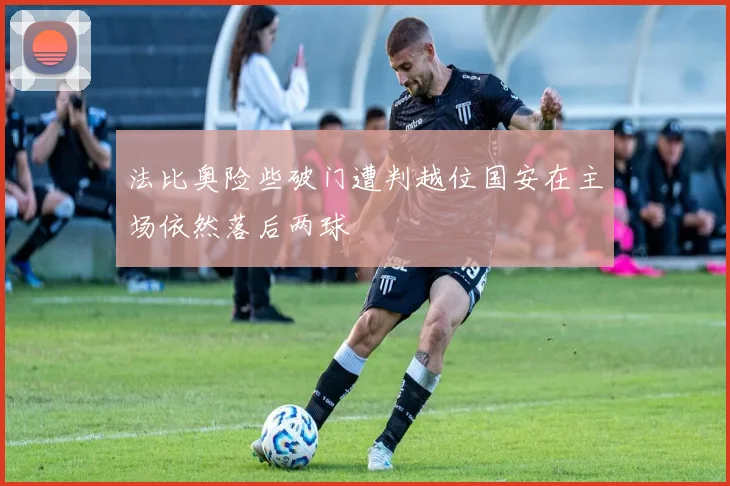法比奥险些破门遭判越位国安在主场依然落后两球