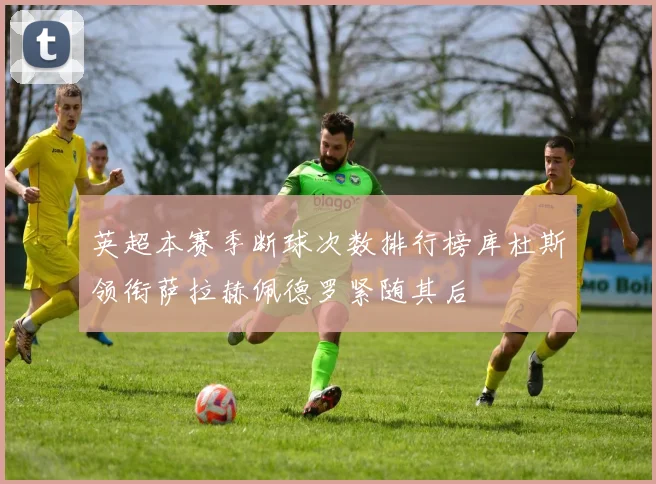 英超本赛季断球次数排行榜库杜斯领衔萨拉赫佩德罗紧随其后