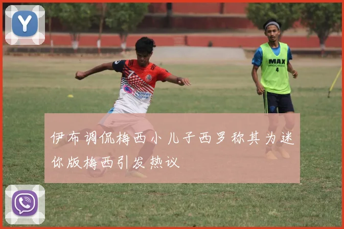 伊布调侃梅西小儿子西罗称其为迷你版梅西引发热议