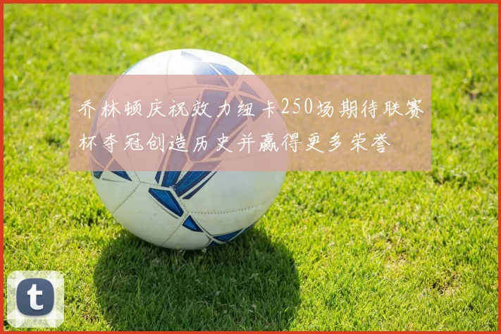 乔林顿庆祝效力纽卡250场期待联赛杯夺冠创造历史并赢得更多荣誉