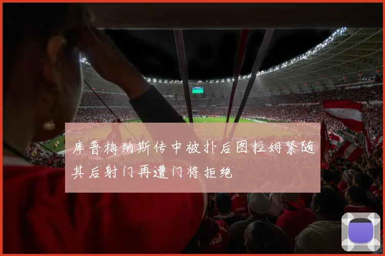 库普梅纳斯传中被扑后图拉姆紧随其后射门再遭门将拒绝
