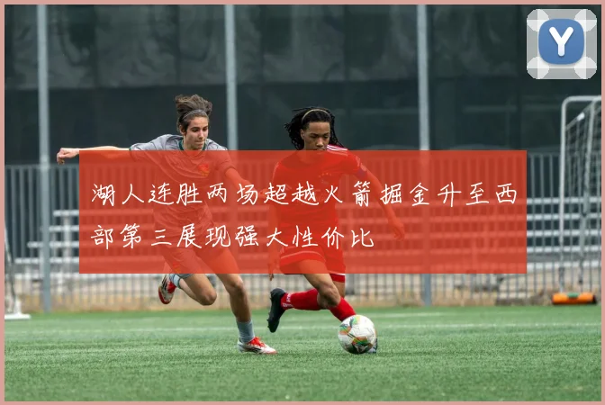 湖人连胜两场超越火箭掘金升至西部第三展现强大性价比