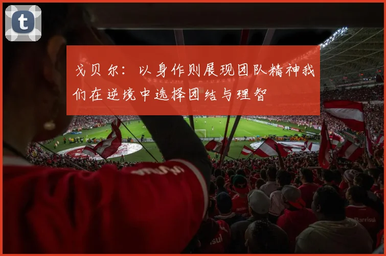 戈贝尔：以身作则展现团队精神我们在逆境中选择团结与理智