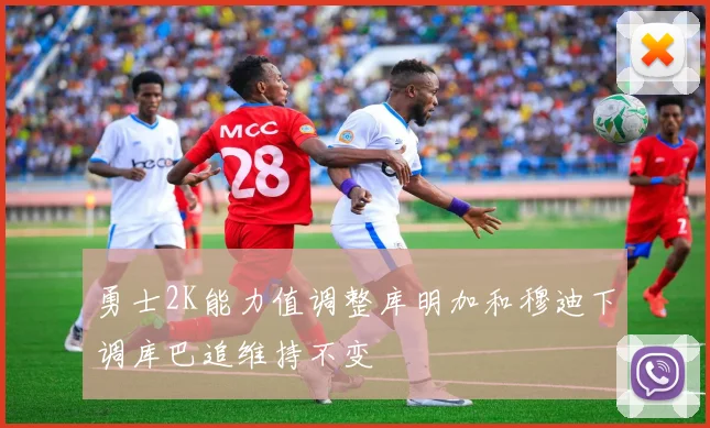 勇士2K能力值调整库明加和穆迪下调库巴追维持不变