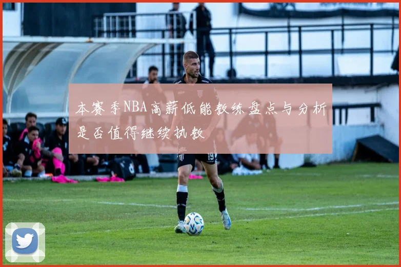 本赛季NBA高薪低能教练盘点与分析是否值得继续执教