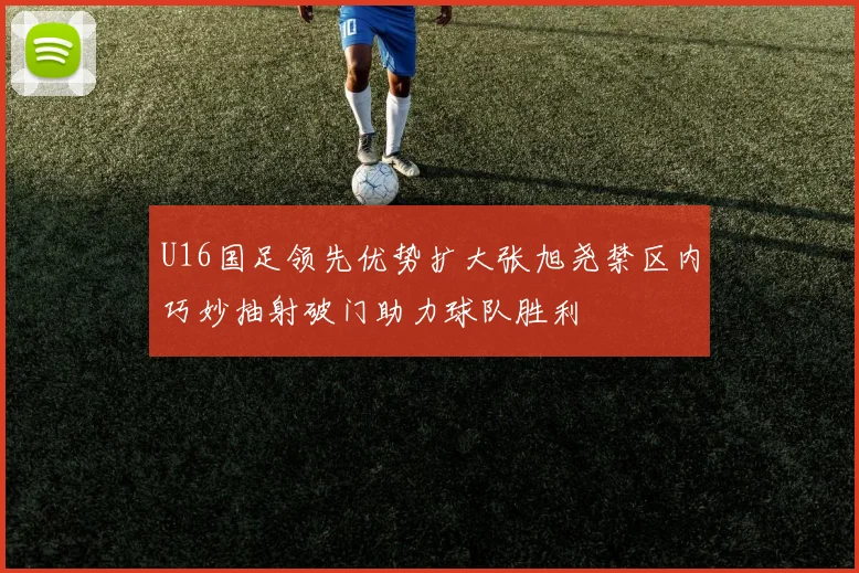 U16国足领先优势扩大张旭尧禁区内巧妙抽射破门助力球队胜利