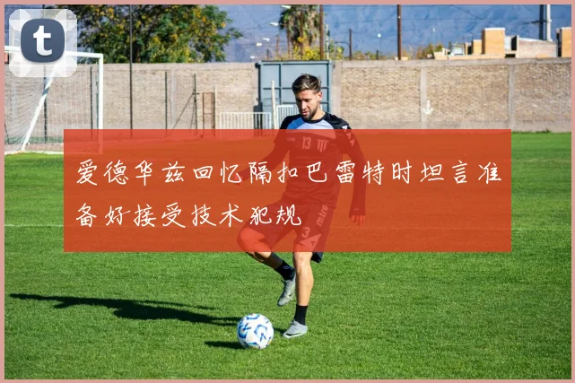 爱德华兹回忆隔扣巴雷特时坦言准备好接受技术犯规