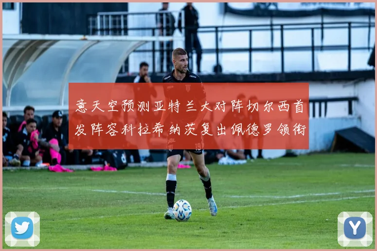 意天空预测亚特兰大对阵切尔西首发阵容科拉希纳茨复出佩德罗领衔出战