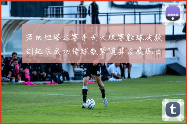 若纳坦塔本赛季五大联赛触球次数创纪录成功传球数紧随其后展现出色表现
