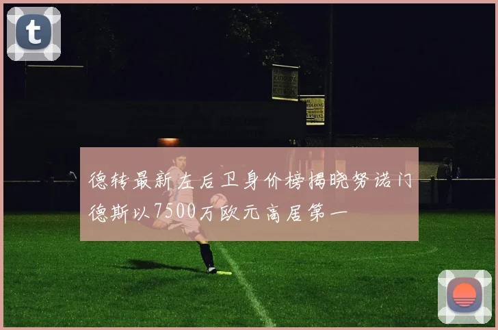 德转最新左后卫身价榜揭晓努诺门德斯以7500万欧元高居第一