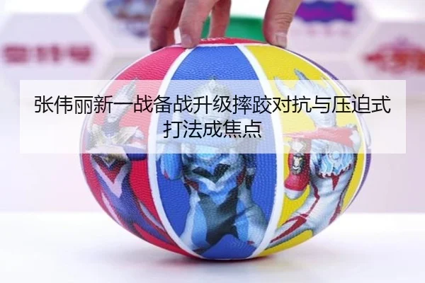 张伟丽新一战备战升级摔跤对抗与压迫式打法成焦点